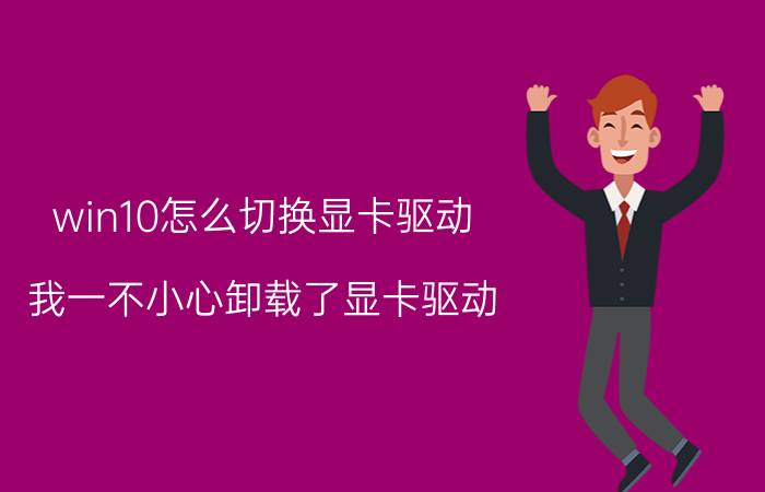 win10怎么切换显卡驱动 我一不小心卸载了显卡驱动,怎么恢复？